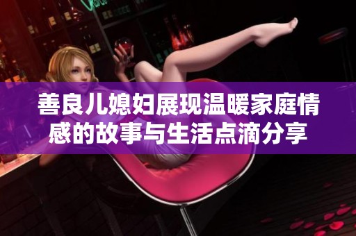 善良儿媳妇展现温暖家庭情感的故事与生活点滴分享