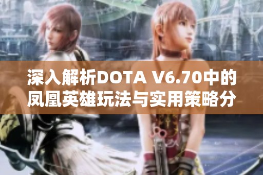 深入解析DOTA V6.70中的凤凰英雄玩法与实用策略分享