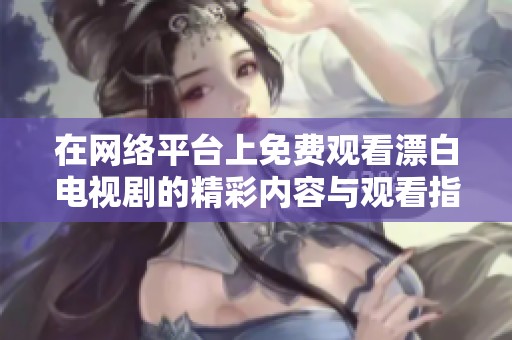 在网络平台上免费观看漂白电视剧的精彩内容与观看指南