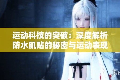 运动科技的突破：深度解析防水肌贴的秘密与运动表现提升