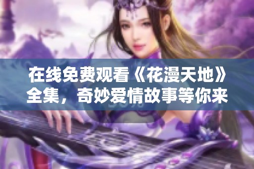 在线免费观看《花漫天地》全集，奇妙爱情故事等你来享受！