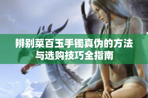 辨别菜百玉手镯真伪的方法与选购技巧全指南