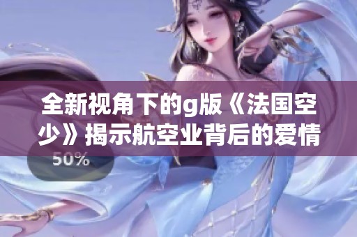 全新视角下的g版《法国空少》揭示航空业背后的爱情与冒险故事