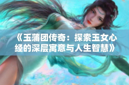 《玉蒲团传奇：探索玉女心经的深层寓意与人生智慧》