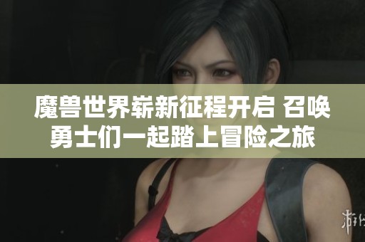 魔兽世界崭新征程开启 召唤勇士们一起踏上冒险之旅
