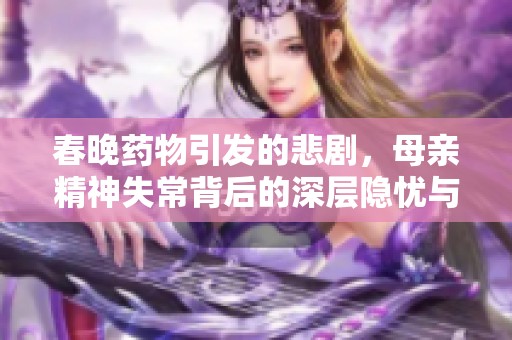 春晚药物引发的悲剧，母亲精神失常背后的深层隐忧与社会反思