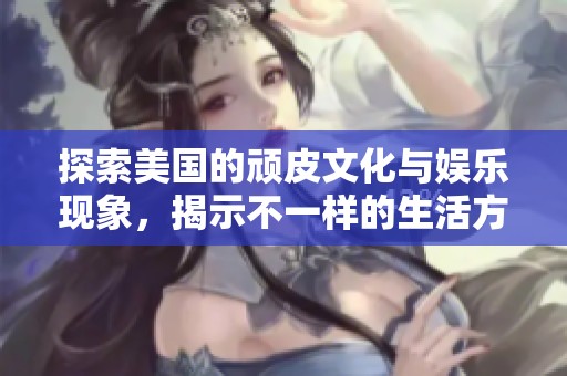 探索美国的顽皮文化与娱乐现象，揭示不一样的生活方式与趣味体验