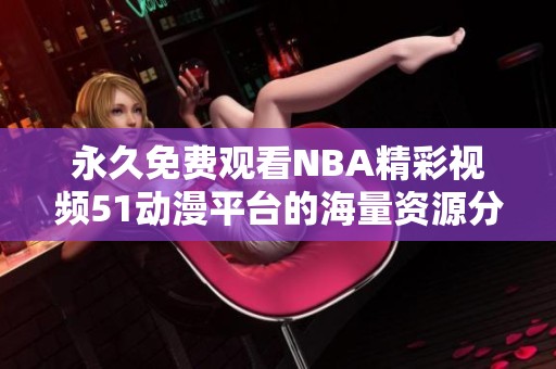 永久免费观看NBA精彩视频51动漫平台的海量资源分享活动