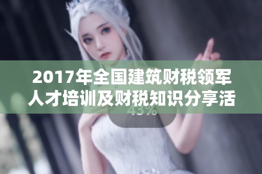 2017年全国建筑财税领军人才培训及财税知识分享活动展开