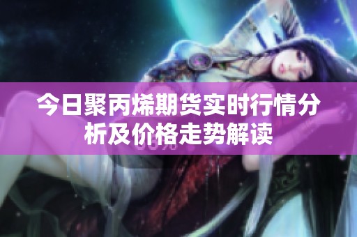 今日聚丙烯期货实时行情分析及价格走势解读