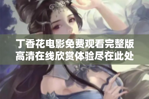 丁香花电影免费观看完整版高清在线欣赏体验尽在此处