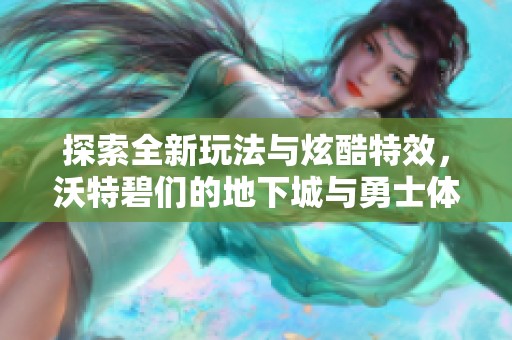 探索全新玩法与炫酷特效，沃特碧们的地下城与勇士体验升级之旅
