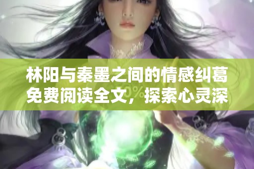 林阳与秦墨之间的情感纠葛免费阅读全文，探索心灵深处的爱与痛