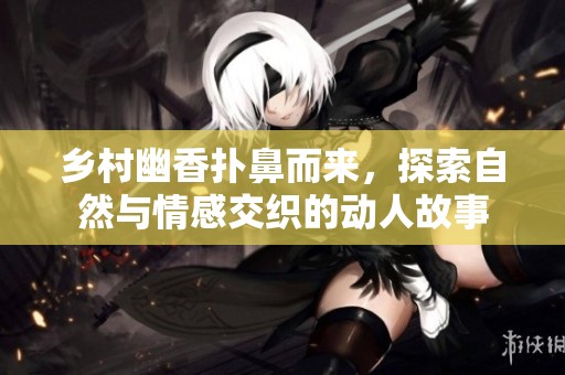 乡村幽香扑鼻而来，探索自然与情感交织的动人故事