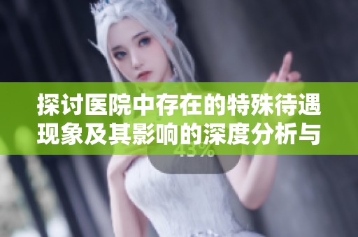 探讨医院中存在的特殊待遇现象及其影响的深度分析与反思