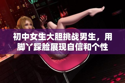 初中女生大胆挑战男生，用脚丫踩脸展现自信和个性