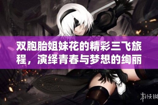 双胞胎姐妹花的精彩三飞旅程，演绎青春与梦想的绚丽交汇