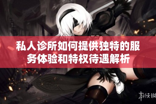 私人诊所如何提供独特的服务体验和特权待遇解析