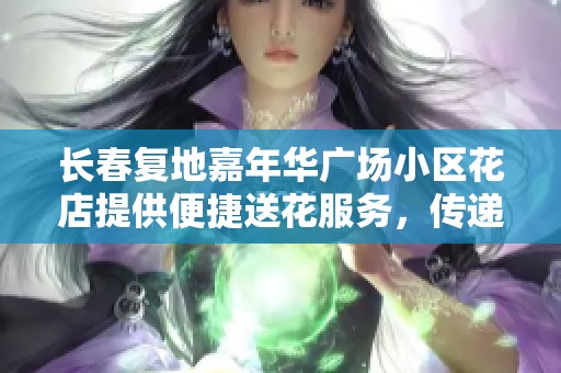 长春复地嘉年华广场小区花店提供便捷送花服务，传递温馨心意