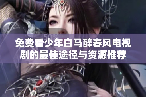 免费看少年白马醉春风电视剧的最佳途径与资源推荐