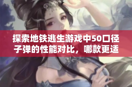 探索地铁逃生游戏中50口径子弹的性能对比，哪款更适合你的生存策略？