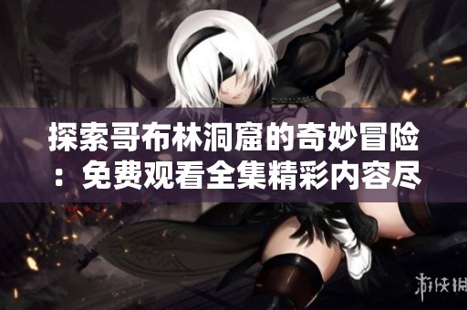 探索哥布林洞窟的奇妙冒险：免费观看全集精彩内容尽在其中