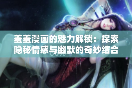 羞羞漫画的魅力解锁：探索隐秘情感与幽默的奇妙结合