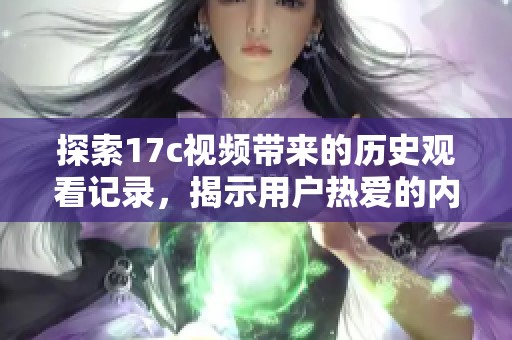 探索17c视频带来的历史观看记录，揭示用户热爱的内容和趋势