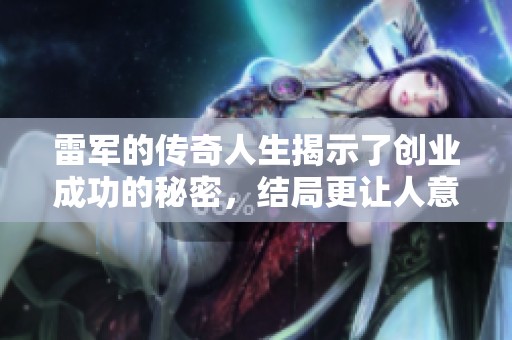 雷军的传奇人生揭示了创业成功的秘密，结局更让人意外！