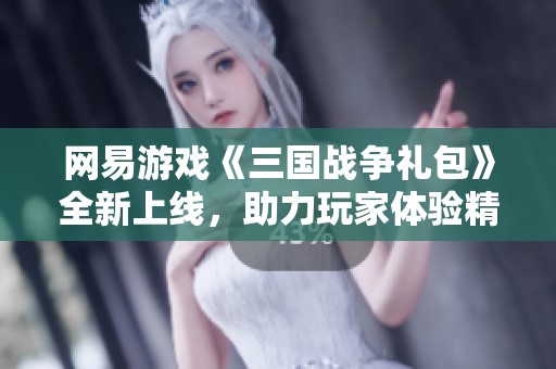 网易游戏《三国战争礼包》全新上线，助力玩家体验精彩三国传奇之旅