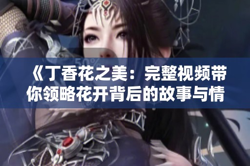 《丁香花之美：完整视频带你领略花开背后的故事与情感》