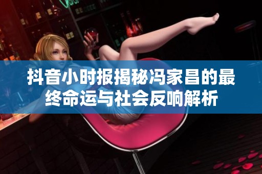 抖音小时报揭秘冯家昌的最终命运与社会反响解析