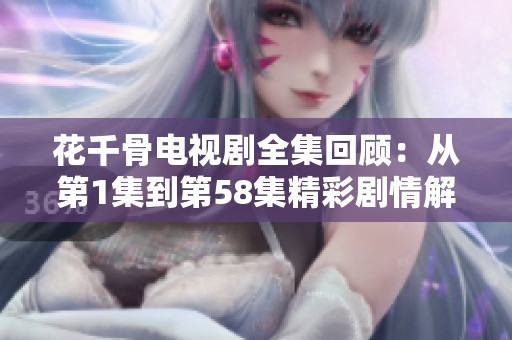花千骨电视剧全集回顾：从第1集到第58集精彩剧情解析与评论
