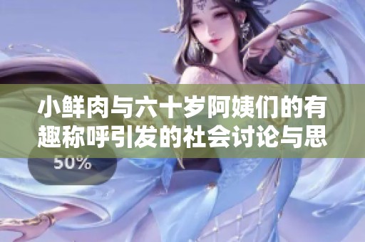 小鲜肉与六十岁阿姨们的有趣称呼引发的社会讨论与思考