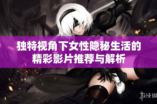独特视角下女性隐秘生活的精彩影片推荐与解析
