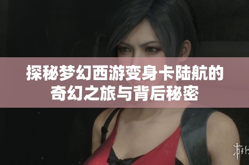 探秘梦幻西游变身卡陆航的奇幻之旅与背后秘密