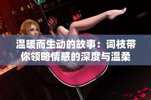 温暖而生动的故事：词枝带你领略情感的深度与温柔