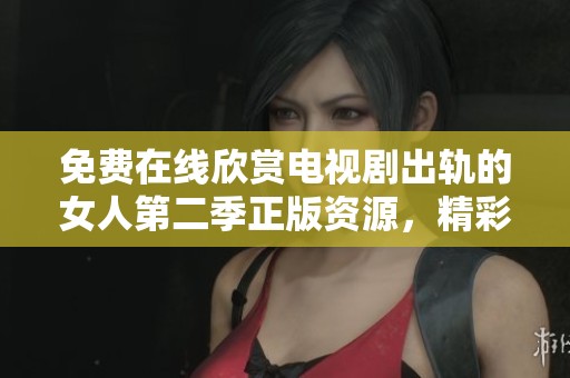 免费在线欣赏电视剧出轨的女人第二季正版资源，精彩剧情尽在其中