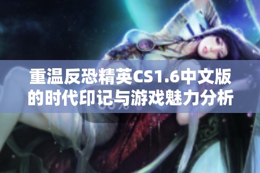 重温反恐精英CS1.6中文版的时代印记与游戏魅力分析
