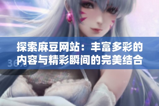 探索麻豆网站：丰富多彩的内容与精彩瞬间的完美结合
