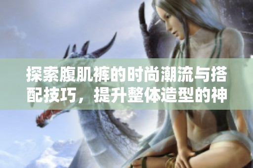 探索腹肌裤的时尚潮流与搭配技巧，提升整体造型的神秘感与魅力