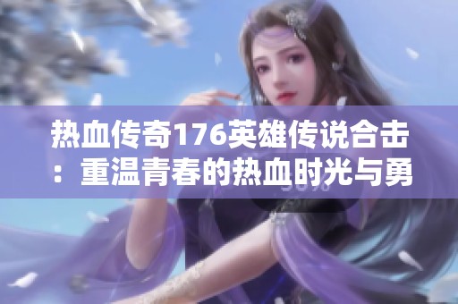 热血传奇176英雄传说合击：重温青春的热血时光与勇者之梦