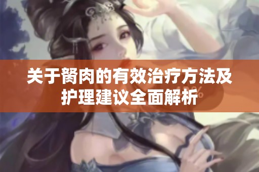 关于胬肉的有效治疗方法及护理建议全面解析