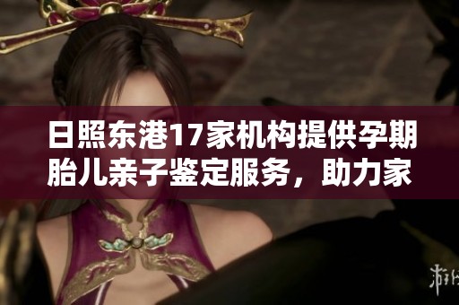 日照东港17家机构提供孕期胎儿亲子鉴定服务，助力家庭幸福选择