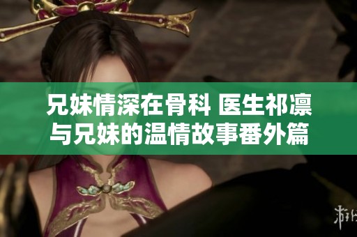 兄妹情深在骨科 医生祁凛与兄妹的温情故事番外篇