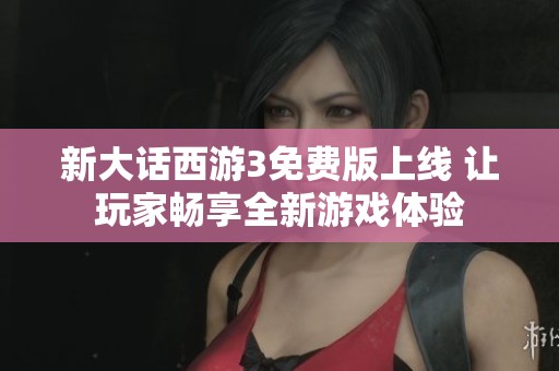 新大话西游3免费版上线 让玩家畅享全新游戏体验