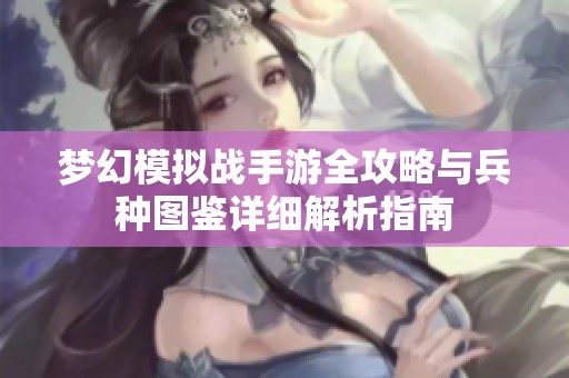 梦幻模拟战手游全攻略与兵种图鉴详细解析指南