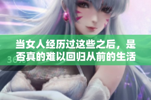 当女人经历过这些之后，是否真的难以回归从前的生活？