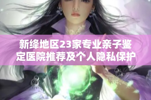 新绛地区23家专业亲子鉴定医院推荐及个人隐私保护措施详解