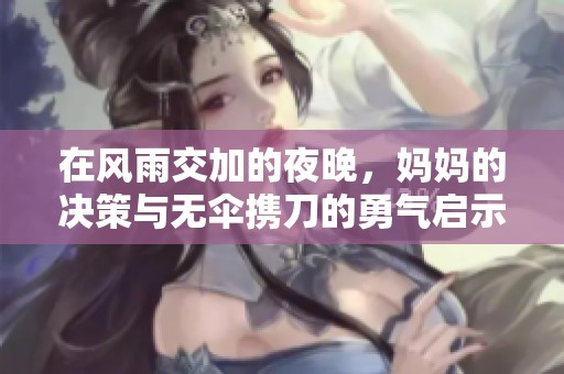 在风雨交加的夜晚，妈妈的决策与无伞携刀的勇气启示了我们的人生选择